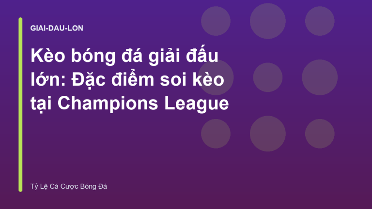 Kèo bóng đá giải đấu lớn: Đặc điểm soi kèo tại Champions League