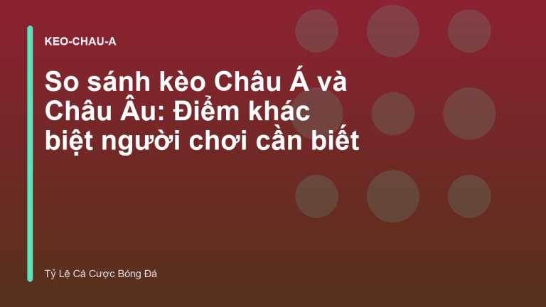 So sánh kèo Châu Á và Châu Âu: Điểm khác biệt người chơi cần biết